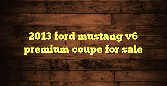 2013 ford mustang v6 premium coupe for sale