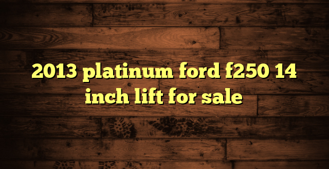 2013 platinum ford f250 14 inch lift for sale
