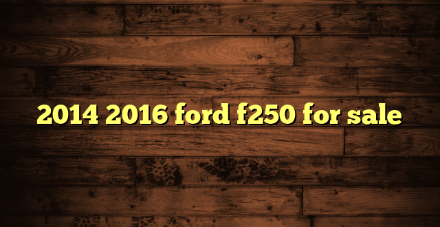 2014 2016 ford f250 for sale