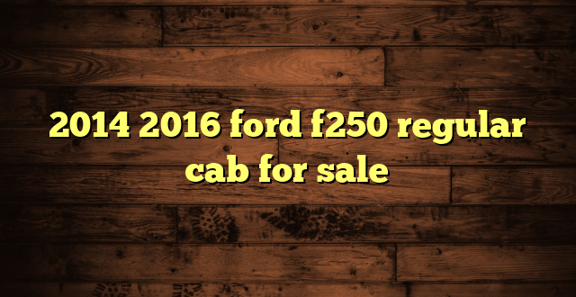 2014 2016 ford f250 regular cab for sale