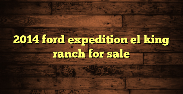 2014 ford expedition el king ranch for sale