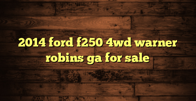 2014 ford f250 4wd warner robins ga for sale