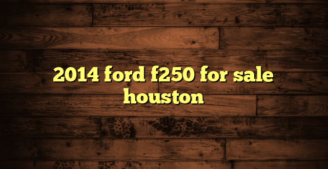 2014 ford f250 for sale houston