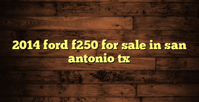 2014 ford f250 for sale in san antonio tx