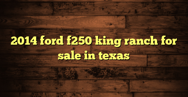 2014 ford f250 king ranch for sale in texas