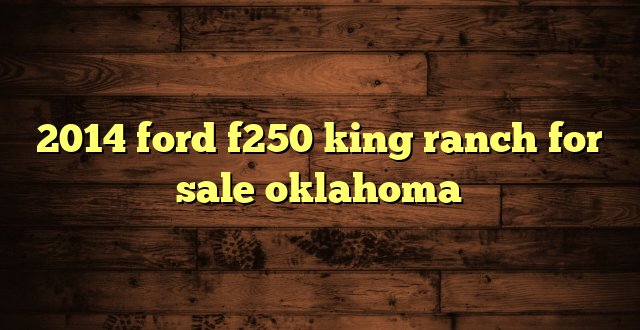 2014 ford f250 king ranch for sale oklahoma