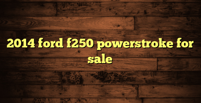 2014 ford f250 powerstroke for sale