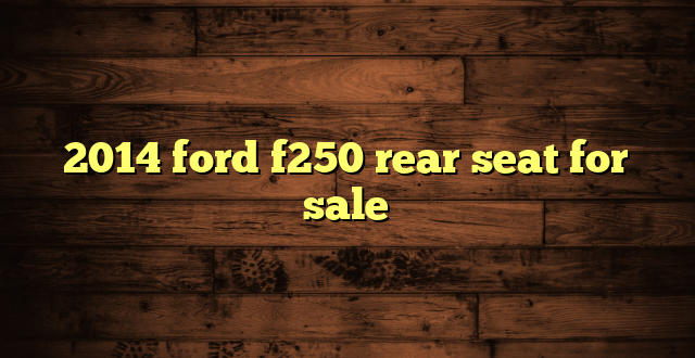 2014 ford f250 rear seat for sale