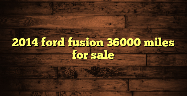 2014 ford fusion 36000 miles for sale