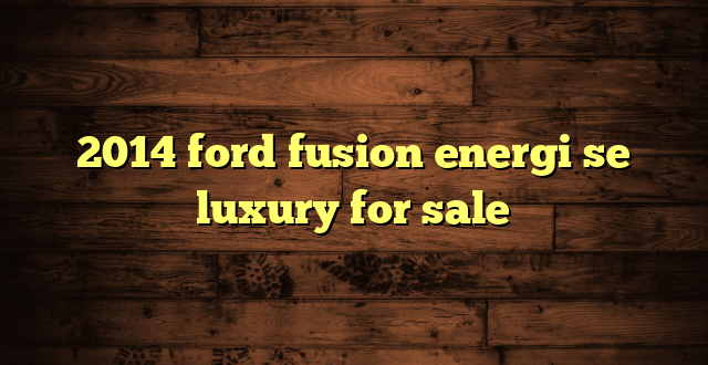 2014 ford fusion energi se luxury for sale