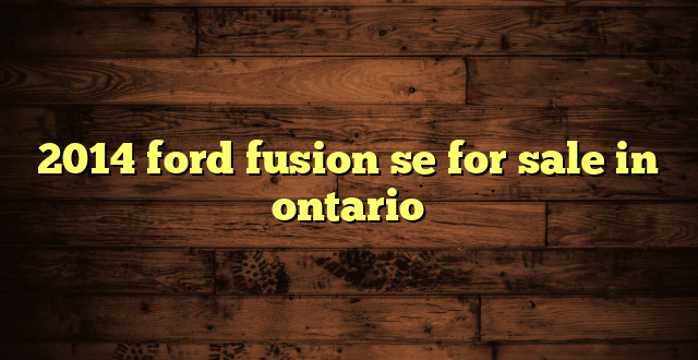 2014 ford fusion se for sale in ontario