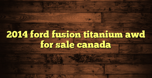 2014 ford fusion titanium awd for sale canada