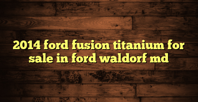 2014 ford fusion titanium for sale in ford waldorf md