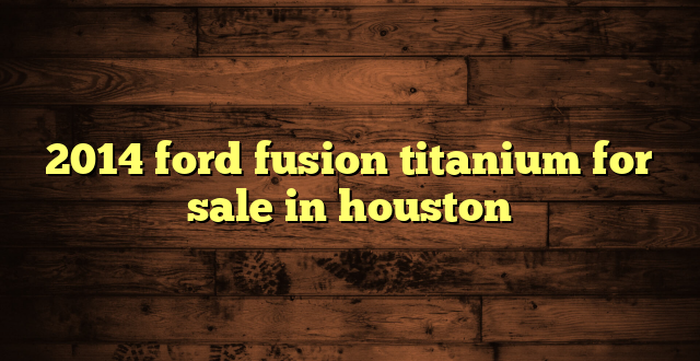 2014 ford fusion titanium for sale in houston