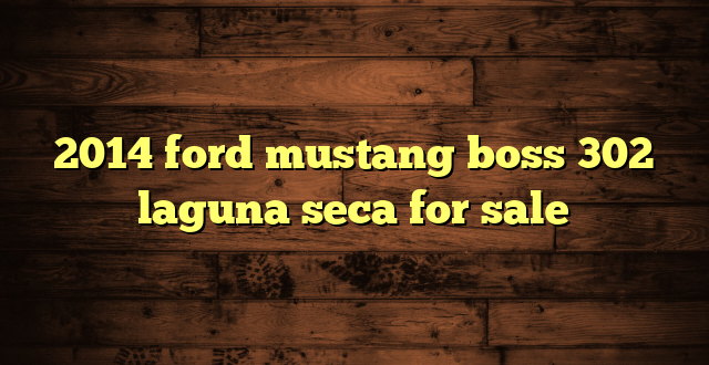 2014 ford mustang boss 302 laguna seca for sale
