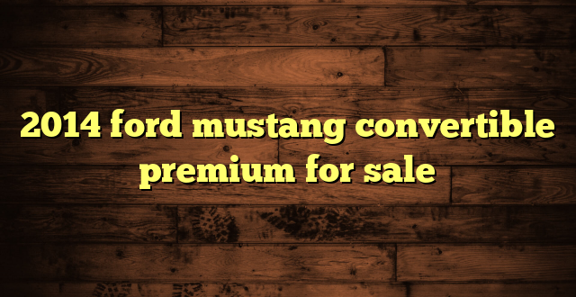 2014 ford mustang convertible premium for sale