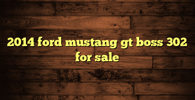2014 ford mustang gt boss 302 for sale