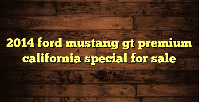 2014 ford mustang gt premium california special for sale