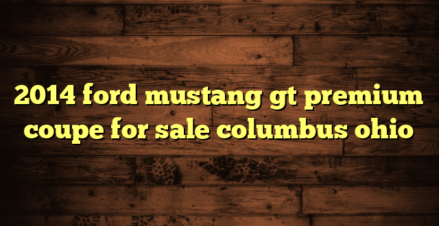2014 ford mustang gt premium coupe for sale columbus ohio