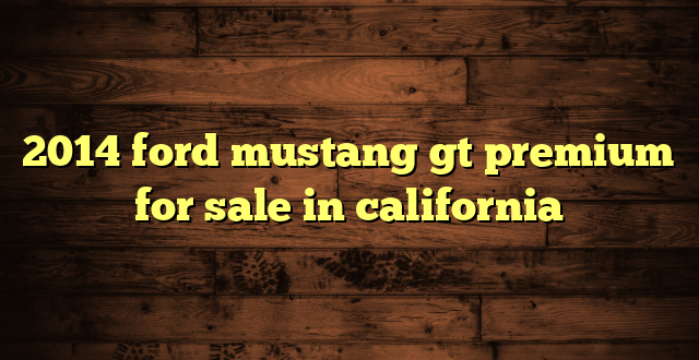 2014 ford mustang gt premium for sale in california