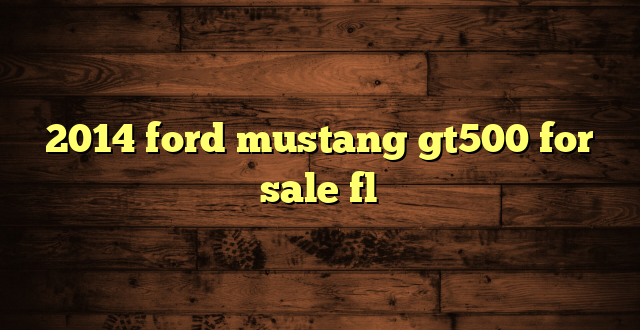 2014 ford mustang gt500 for sale fl