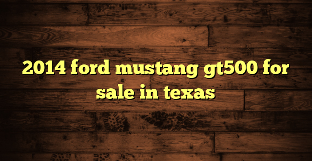 2014 ford mustang gt500 for sale in texas