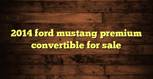 2014 ford mustang premium convertible for sale