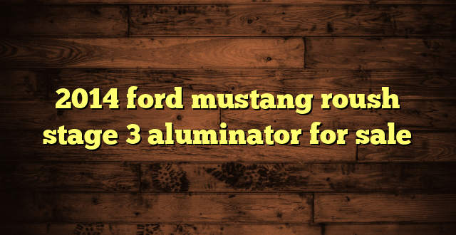2014 ford mustang roush stage 3 aluminator for sale