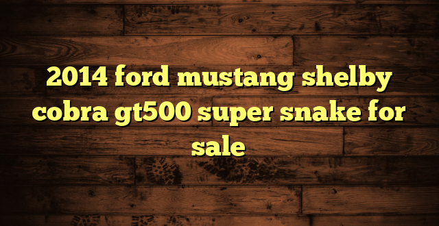 2014 ford mustang shelby cobra gt500 super snake for sale