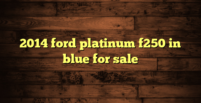 2014 ford platinum f250 in blue for sale