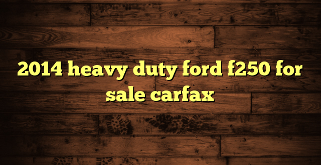 2014 heavy duty ford f250 for sale carfax