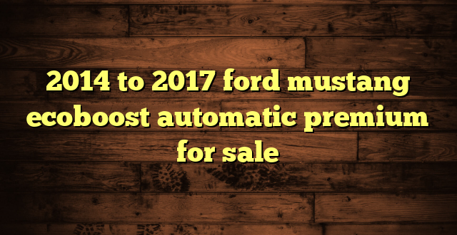 2014 to 2017 ford mustang ecoboost automatic premium for sale