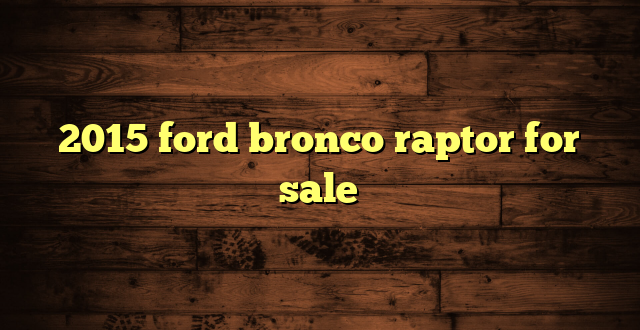 2015 ford bronco raptor for sale