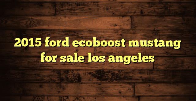 2015 ford ecoboost mustang for sale los angeles