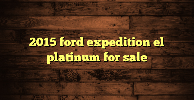 2015 ford expedition el platinum for sale