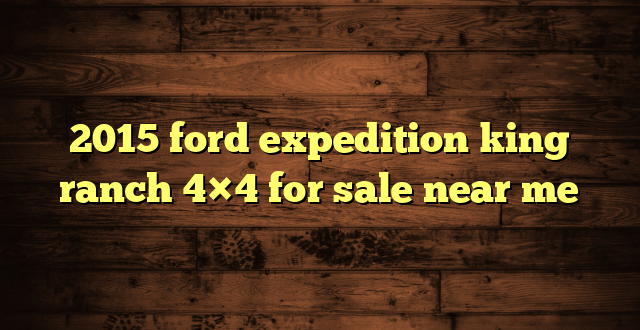 2015 ford expedition king ranch 4×4 for sale near me