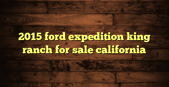 2015 ford expedition king ranch for sale california