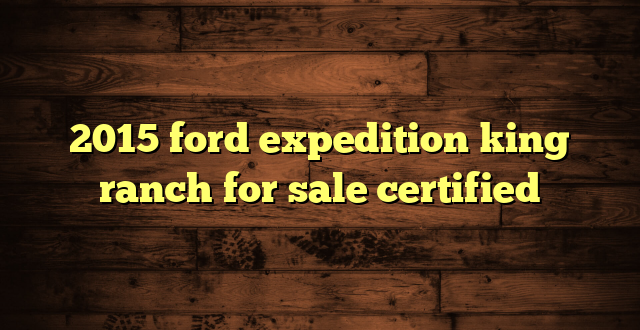 2015 ford expedition king ranch for sale certified