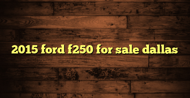 2015 ford f250 for sale dallas