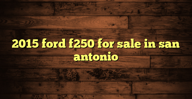 2015 ford f250 for sale in san antonio