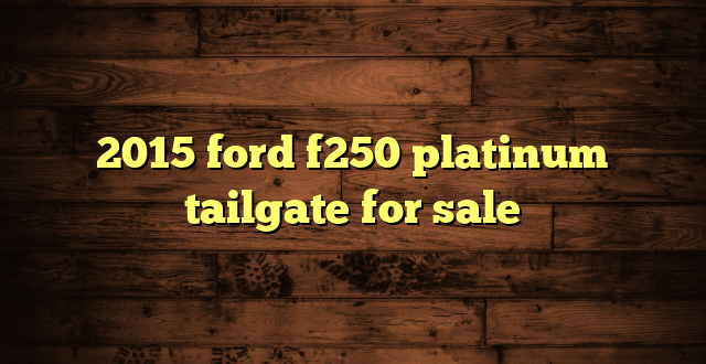 2015 ford f250 platinum tailgate for sale