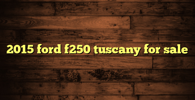 2015 ford f250 tuscany for sale