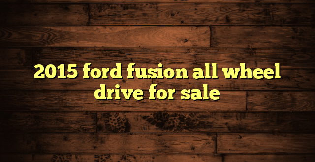 2015 ford fusion all wheel drive for sale