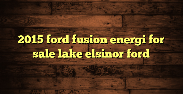 2015 ford fusion energi for sale lake elsinor ford