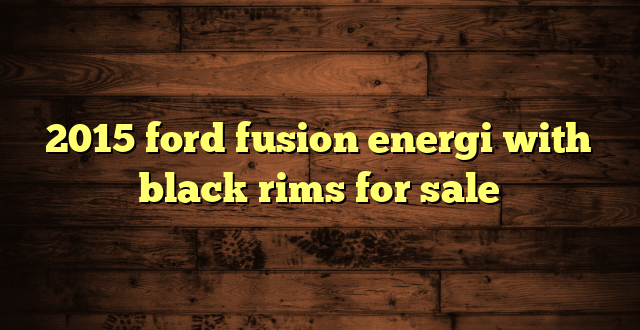 2015 ford fusion energi with black rims for sale