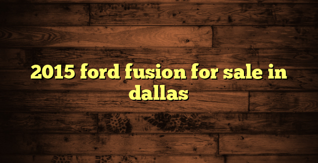 2015 ford fusion for sale in dallas