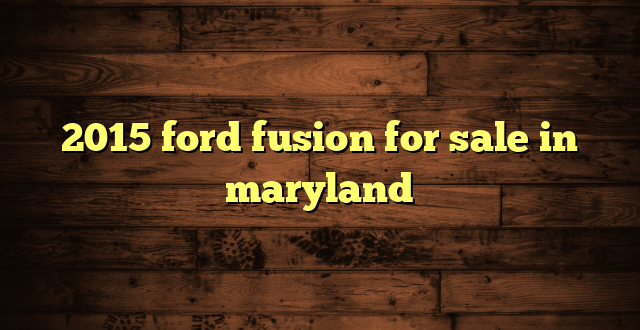 2015 ford fusion for sale in maryland