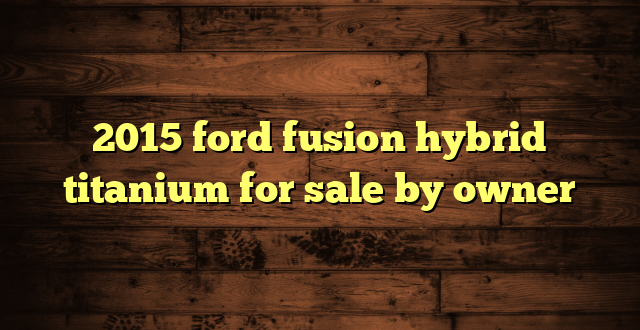 2015 ford fusion hybrid titanium for sale by owner
