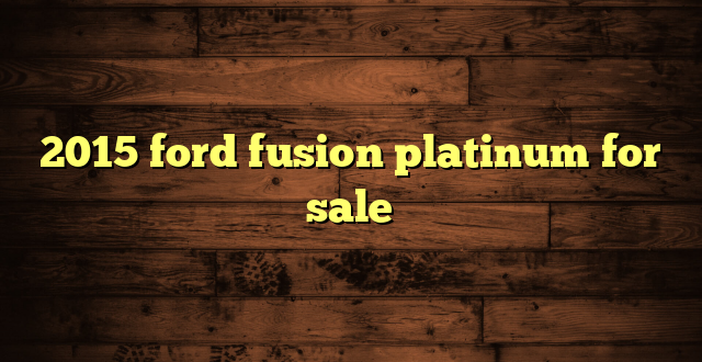 2015 ford fusion platinum for sale