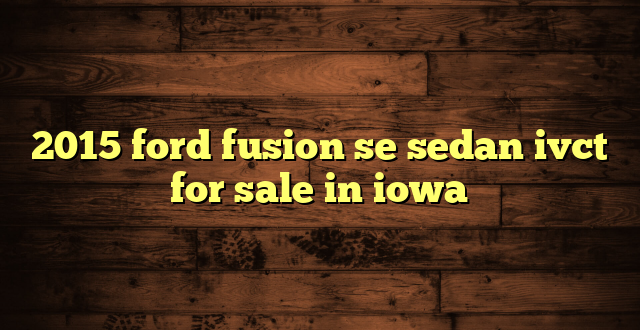 2015 ford fusion se sedan ivct for sale in iowa